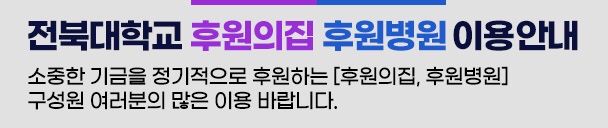 전북대학교 후원의집 후원병원 이용안내 소중한 기금을 정기적으로 후원하는 [후원의집, 후원병원] 구성원여러분의 많은 이용바랍니다.